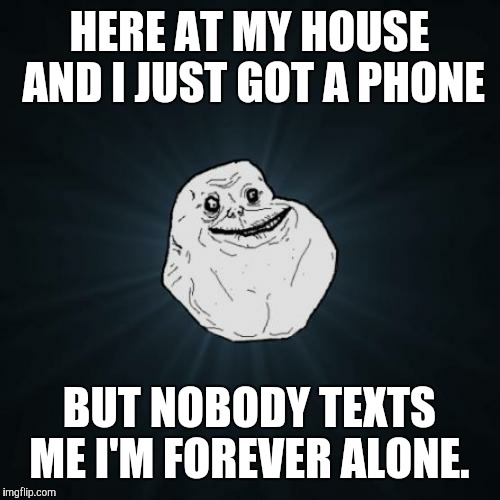 Forever Alone | HERE AT MY HOUSE AND I JUST GOT A PHONE; BUT NOBODY TEXTS ME I'M FOREVER ALONE. | image tagged in memes,forever alone | made w/ Imgflip meme maker