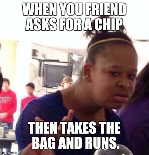 Black Girl Wat | WHEN YOU FRIEND ASKS FOR A CHIP; THEN TAKES THE BAG AND RUNS. | image tagged in memes,black girl wat | made w/ Imgflip meme maker
