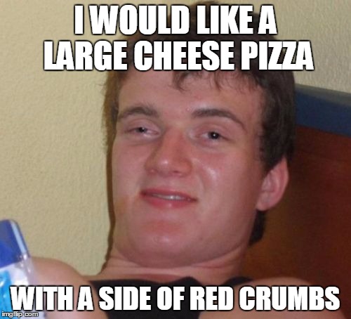 10 Guy Meme | I WOULD LIKE A LARGE CHEESE PIZZA; WITH A SIDE OF RED CRUMBS | image tagged in memes,10 guy,AdviceAnimals | made w/ Imgflip meme maker
