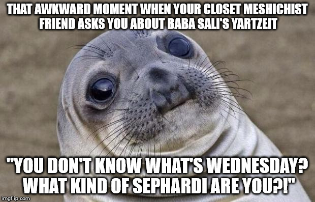 Awkward Moment Sealion Meme | THAT AWKWARD MOMENT WHEN YOUR CLOSET MESHICHIST FRIEND ASKS YOU ABOUT BABA SALI'S YARTZEIT; "YOU DON'T KNOW WHAT'S WEDNESDAY? WHAT KIND OF SEPHARDI ARE YOU?!" | image tagged in memes,awkward moment sealion | made w/ Imgflip meme maker