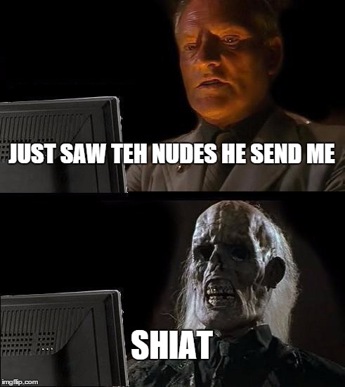 I'll Just Wait Here | JUST SAW TEH NUDES HE SEND ME; SHIAT | image tagged in memes,ill just wait here | made w/ Imgflip meme maker