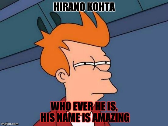 Futurama Fry Meme | HIRANO KOHTA; WHO EVER HE IS, HIS NAME IS AMAZING | image tagged in memes,futurama fry | made w/ Imgflip meme maker