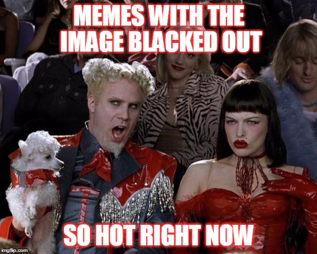 Mugatu So Hot Right Now Meme | MEMES WITH THE IMAGE BLACKED OUT SO HOT RIGHT NOW | image tagged in memes,mugatu so hot right now | made w/ Imgflip meme maker