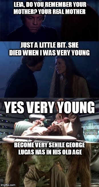 george lucas is senile | LEIA, DO YOU REMEMBER YOUR MOTHER? YOUR REAL MOTHER; JUST A LITTLE BIT. SHE DIED WHEN I WAS VERY YOUNG; YES VERY YOUNG; BECOME VERY SENILE GEORGE LUCAS HAS IN HIS OLD AGE | image tagged in star wars | made w/ Imgflip meme maker