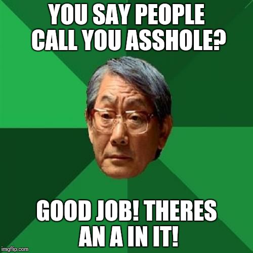 High Expectations Asian Father | YOU SAY PEOPLE CALL YOU ASSHOLE? GOOD JOB! THERES AN A IN IT! | image tagged in memes,high expectations asian father | made w/ Imgflip meme maker