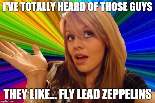 I'VE TOTALLY HEARD OF THOSE GUYS THEY LIKE... FLY LEAD ZEPPELINS | made w/ Imgflip meme maker