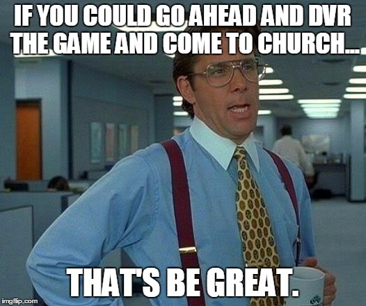 That Would Be Great | IF YOU COULD GO AHEAD AND DVR THE GAME AND COME TO CHURCH... THAT'S BE GREAT. | image tagged in memes,that would be great | made w/ Imgflip meme maker