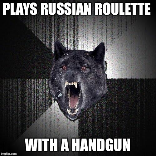 Insanity Wolf | PLAYS RUSSIAN ROULETTE; WITH A HANDGUN | image tagged in memes,insanity wolf | made w/ Imgflip meme maker