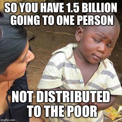 Third World Skeptical Kid | SO YOU HAVE 1.5 BILLION GOING TO ONE PERSON; NOT DISTRIBUTED TO THE POOR | image tagged in memes,third world skeptical kid | made w/ Imgflip meme maker