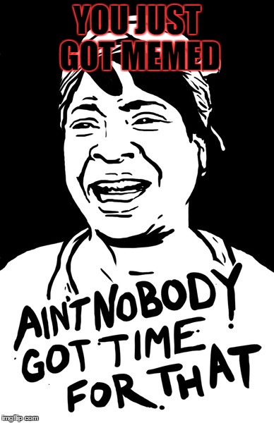 Ain't nobody got time for that, black and white | YOU JUST GOT MEMED | image tagged in ain't nobody got time for that black and white | made w/ Imgflip meme maker