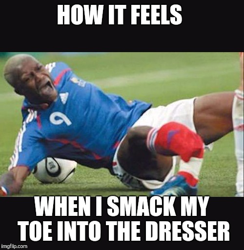 Stubby toe | HOW IT FEELS; WHEN I SMACK MY TOE INTO THE DRESSER | image tagged in broken leg,soccer | made w/ Imgflip meme maker