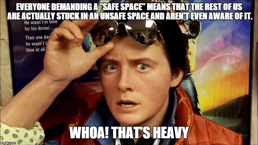 Back To The Safe Space | EVERYONE DEMANDING A "SAFE SPACE" MEANS THAT THE REST OF US ARE ACTUALLY STUCK IN AN UNSAFE SPACE AND AREN'T EVEN AWARE OF IT. WHOA! THAT'S HEAVY | image tagged in safe space,marty mcfly,unsafe space,that's heavy | made w/ Imgflip meme maker