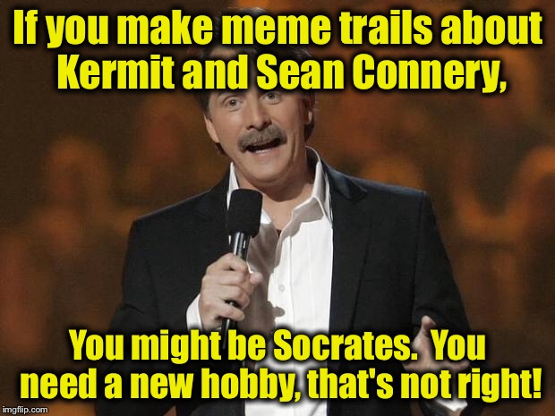 Hint, hint............. | If you make meme trails about Kermit and Sean Connery, You might be Socrates.  You need a new hobby, that's not right! | image tagged in foxworthy,memes,funny memes | made w/ Imgflip meme maker