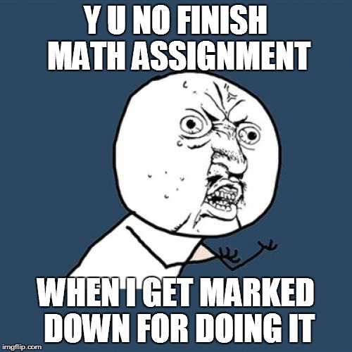 Y U No Meme | Y U NO FINISH MATH ASSIGNMENT; WHEN I GET MARKED DOWN FOR DOING IT | image tagged in memes,y u no | made w/ Imgflip meme maker