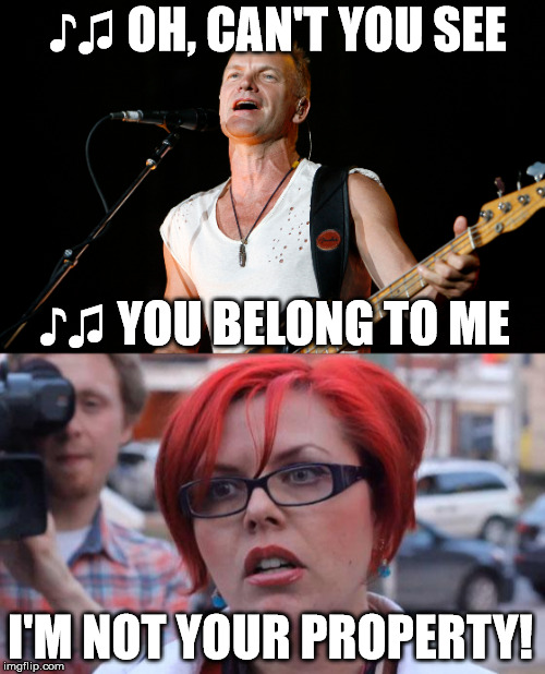 Sting serenades a feminist | ♪♫ OH, CAN'T YOU SEE; ♪♫ YOU BELONG TO ME; I'M NOT YOUR PROPERTY! | image tagged in sting,feminist | made w/ Imgflip meme maker
