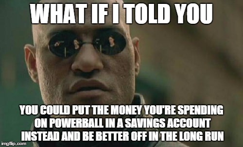 Matrix Morpheus | WHAT IF I TOLD YOU; YOU COULD PUT THE MONEY YOU'RE SPENDING ON POWERBALL IN A SAVINGS ACCOUNT INSTEAD AND BE BETTER OFF IN THE LONG RUN | image tagged in memes,matrix morpheus | made w/ Imgflip meme maker