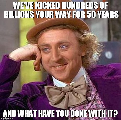 Creepy Condescending Wonka Meme | WE'VE KICKED HUNDREDS OF BILLIONS YOUR WAY FOR 50 YEARS AND WHAT HAVE YOU DONE WITH IT? | image tagged in memes,creepy condescending wonka | made w/ Imgflip meme maker