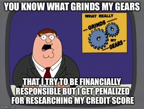 Peter Griffin News | YOU KNOW WHAT GRINDS MY GEARS; THAT I TRY TO BE FINANCIALLY RESPONSIBLE BUT I GET PENALIZED FOR RESEARCHING MY CREDIT SCORE | image tagged in memes,peter griffin news,AdviceAnimals | made w/ Imgflip meme maker