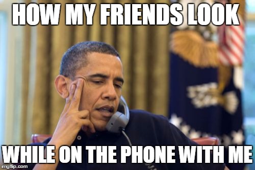 No I Can't Obama Meme | HOW MY FRIENDS LOOK; WHILE ON THE PHONE WITH ME | image tagged in memes,no i cant obama | made w/ Imgflip meme maker