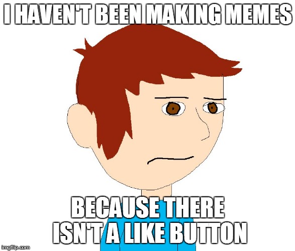 Benny The Grump | I HAVEN'T BEEN MAKING MEMES; BECAUSE THERE ISN'T A LIKE BUTTON | image tagged in benny the grump | made w/ Imgflip meme maker