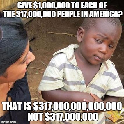 Third World Skeptical Kid | GIVE $1,000,000 TO EACH OF THE 317,000,000 PEOPLE IN AMERICA? THAT IS $317,000,000,000,000 NOT $317,000,000 | image tagged in memes,third world skeptical kid | made w/ Imgflip meme maker