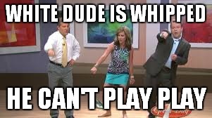 WHITE DUDE IS WHIPPED HE CAN'T PLAY PLAY | made w/ Imgflip meme maker