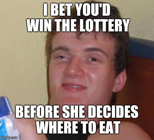 10 Guy Meme | I BET YOU'D WIN THE LOTTERY; BEFORE SHE DECIDES WHERE TO EAT | image tagged in memes,10 guy | made w/ Imgflip meme maker