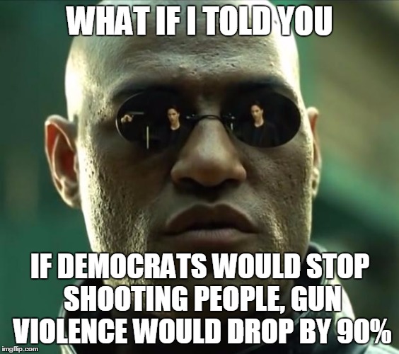 For effective gun control, outlaw Democrats, not guns. | WHAT IF I TOLD YOU; IF DEMOCRATS WOULD STOP SHOOTING PEOPLE, GUN VIOLENCE WOULD DROP BY 90% | image tagged in morpheus,gun control,crime,democrats | made w/ Imgflip meme maker
