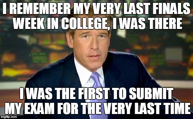 Brian Williams Never Took His Last Final :D | I REMEMBER MY VERY LAST FINALS WEEK IN COLLEGE, I WAS THERE; I WAS THE FIRST TO SUBMIT MY EXAM FOR THE VERY LAST TIME | image tagged in memes,brian williams was there | made w/ Imgflip meme maker