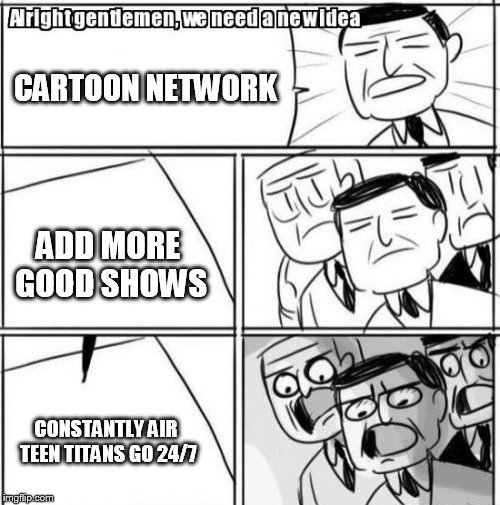 Alright Gentlemen We Need A New Idea | CARTOON
NETWORK; ADD MORE GOOD SHOWS; CONSTANTLY AIR TEEN TITANS GO 24/7 | image tagged in memes,alright gentlemen we need a new idea | made w/ Imgflip meme maker