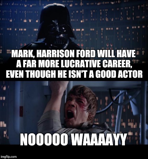 Star Wars No Meme | MARK, HARRISON FORD WILL HAVE A FAR MORE LUCRATIVE CAREER, EVEN THOUGH HE ISN'T A GOOD ACTOR; NOOOOO WAAAAYY | image tagged in memes,star wars no | made w/ Imgflip meme maker