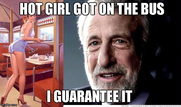 I guarantee it | HOT GIRL GOT ON THE BUS I GUARANTEE IT | image tagged in i guarantee it | made w/ Imgflip meme maker