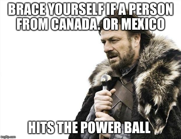 Brace Yourselves X is Coming | BRACE YOURSELF IF A PERSON FROM CANADA. OR MEXICO; HITS THE POWER BALL | image tagged in memes,brace yourselves x is coming | made w/ Imgflip meme maker