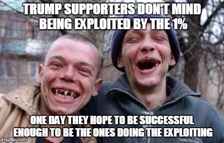 rednecks | TRUMP SUPPORTERS DON'T MIND BEING EXPLOITED BY THE 1%; ONE DAY THEY HOPE TO BE SUCCESSFUL ENOUGH TO BE THE ONES DOING THE EXPLOITING | image tagged in rednecks | made w/ Imgflip meme maker