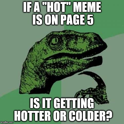At what page are they not hot all? | IF A "HOT" MEME IS ON PAGE 5; IS IT GETTING HOTTER OR COLDER? | image tagged in memes,philosoraptor | made w/ Imgflip meme maker