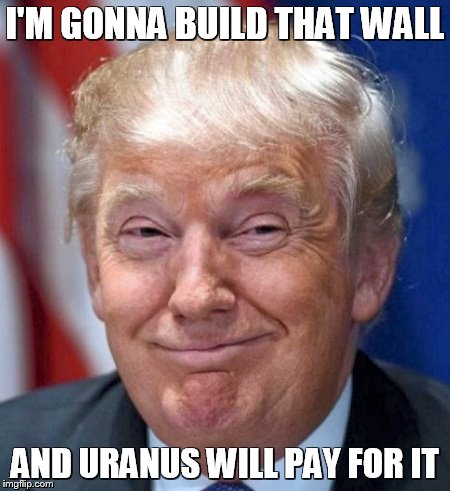 I'M GONNA BUILD THAT WALL AND URANUS WILL PAY FOR IT | made w/ Imgflip meme maker