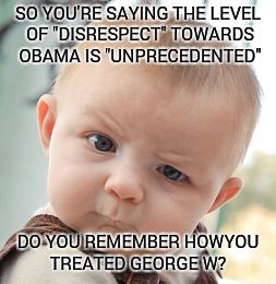 Skeptical Baby Meme | SO YOU'RE SAYING THE LEVEL OF "DISRESPECT" TOWARDS OBAMA IS "UNPRECEDENTED"; DO YOU REMEMBER HOWYOU TREATED GEORGE W? | image tagged in memes,skeptical baby | made w/ Imgflip meme maker