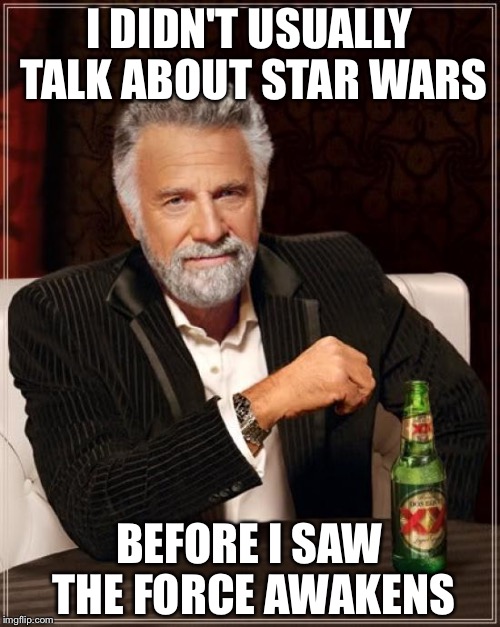 I saw it a few weeks ago, and I still talk about it. | I DIDN'T USUALLY TALK ABOUT STAR WARS; BEFORE I SAW THE FORCE AWAKENS | image tagged in memes,the most interesting man in the world | made w/ Imgflip meme maker