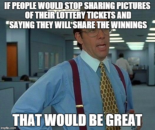 THEY'RE LYING!!!! | IF PEOPLE WOULD STOP SHARING PICTURES OF THEIR LOTTERY TICKETS AND SAYING THEY WILL SHARE THE WINNINGS; THAT WOULD BE GREAT | image tagged in memes,that would be great | made w/ Imgflip meme maker