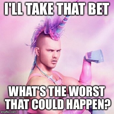 The next morning | I'LL TAKE THAT BET; WHAT'S THE WORST THAT COULD HAPPEN? | image tagged in memes,unicorn man,funny,furries,gambling,too many hot dogs | made w/ Imgflip meme maker