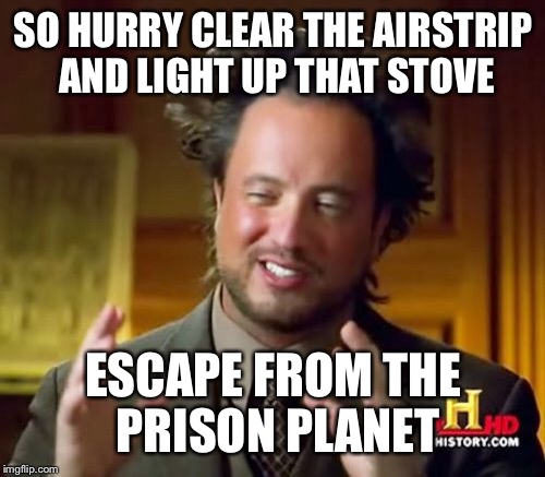 Ancient Aliens Meme | SO HURRY CLEAR THE AIRSTRIP AND LIGHT UP THAT STOVE ESCAPE FROM THE PRISON PLANET | image tagged in memes,ancient aliens | made w/ Imgflip meme maker