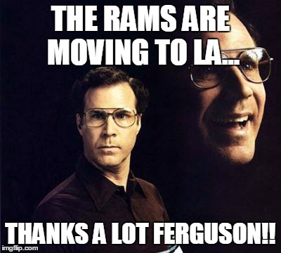 Will Ferrell | THE RAMS ARE MOVING TO LA... THANKS A LOT FERGUSON!! | image tagged in memes,will ferrell | made w/ Imgflip meme maker