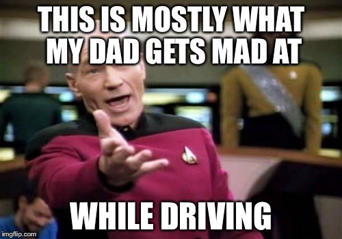 Picard Wtf Meme | THIS IS MOSTLY WHAT MY DAD GETS MAD AT WHILE DRIVING | image tagged in memes,picard wtf | made w/ Imgflip meme maker