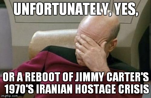 Captain Picard Facepalm Meme | UNFORTUNATELY, YES, OR A REBOOT OF JIMMY CARTER'S 1970'S IRANIAN HOSTAGE CRISIS | image tagged in memes,captain picard facepalm | made w/ Imgflip meme maker