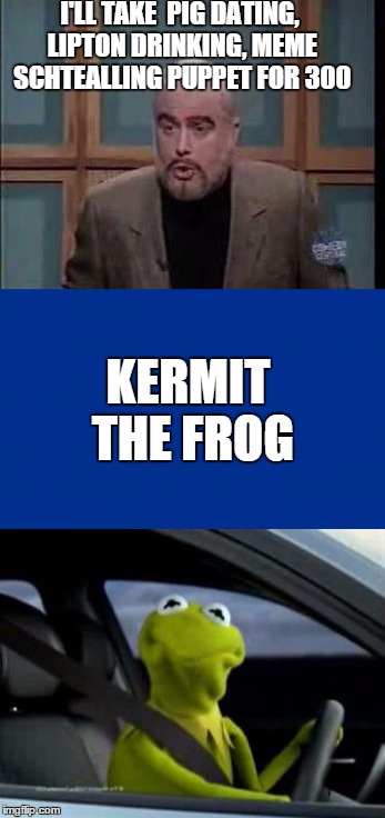 The war is now on Jeopardy | I'LL TAKE  PIG DATING, LIPTON DRINKING, MEME SCHTEALLING PUPPET FOR 300; KERMIT THE FROG | image tagged in sean connery  kermit,jeopardy | made w/ Imgflip meme maker