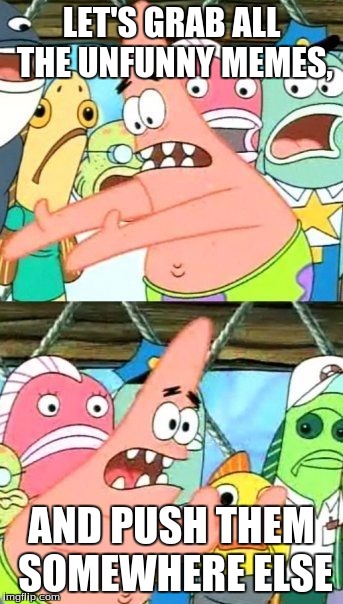 Put It Somewhere Else Patrick | LET'S GRAB ALL THE UNFUNNY MEMES, AND PUSH THEM SOMEWHERE ELSE | image tagged in memes,put it somewhere else patrick | made w/ Imgflip meme maker