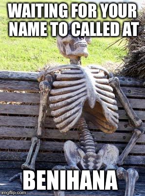 Waiting Skeleton | WAITING FOR YOUR NAME TO CALLED AT; BENIHANA | image tagged in memes,waiting skeleton | made w/ Imgflip meme maker