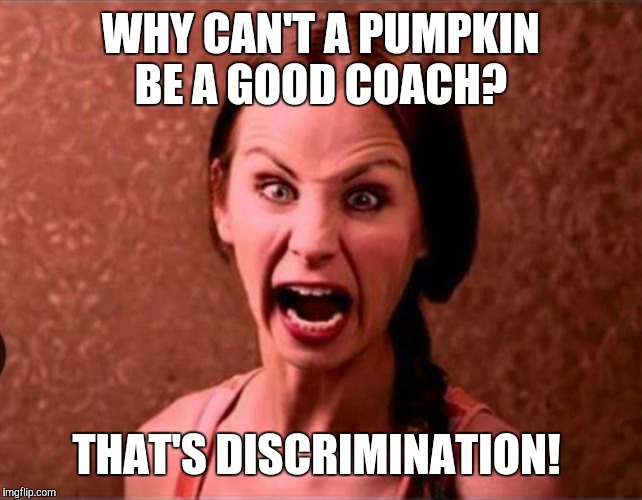 WHY CAN'T A PUMPKIN BE A GOOD COACH? THAT'S DISCRIMINATION! | made w/ Imgflip meme maker