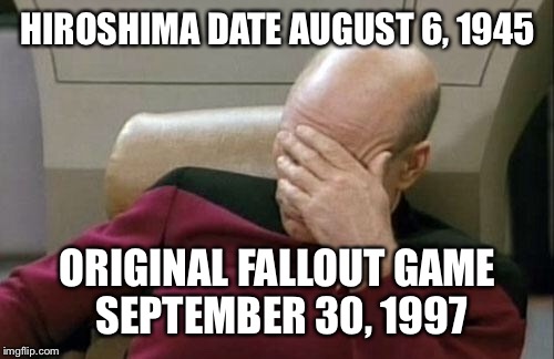 Captain Picard Facepalm Meme | HIROSHIMA DATE AUGUST 6, 1945 ORIGINAL FALLOUT GAME SEPTEMBER 30, 1997 | image tagged in memes,captain picard facepalm | made w/ Imgflip meme maker