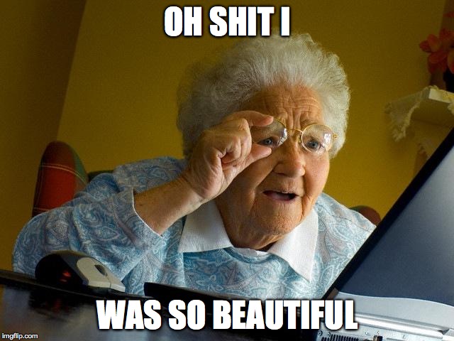 Grandma Finds The Internet Meme | OH SHIT I; WAS SO BEAUTIFUL | image tagged in memes,grandma finds the internet | made w/ Imgflip meme maker